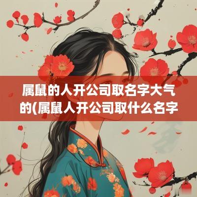 属鼠的人开公司取名字大气的(属鼠人开公司取什么名字好)
