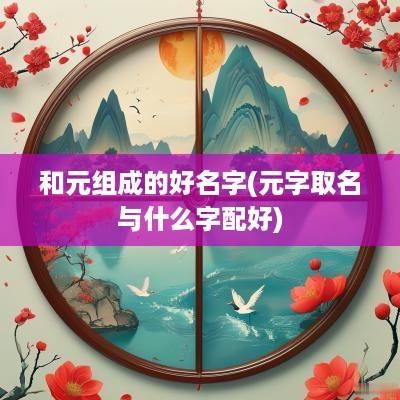 和元组成的好名字(元字取名与什么字配好)