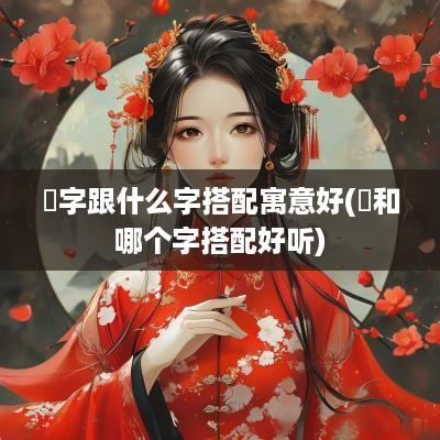 垚字跟什么字搭配寓意好(曌和哪个字搭配好听)