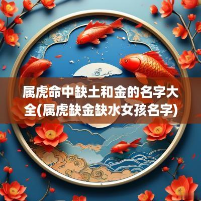 属虎命中缺土和金的名字大全(属虎缺金缺水女孩名字)