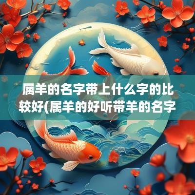 属羊的名字带上什么字的比较好(属羊的好听带羊的名字有哪些)