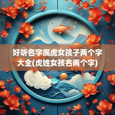 好听名字属虎女孩子两个字大全(虎姓女孩名两个字)