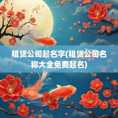 租赁公司起名字(租赁公司名称大全免费起名)