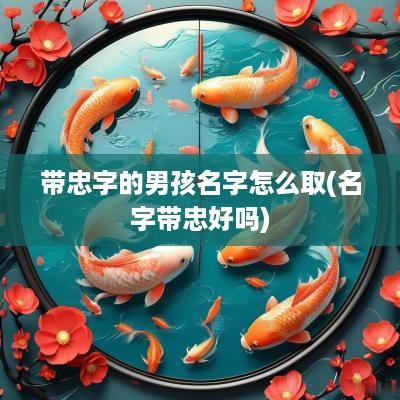 带忠字的男孩名字怎么取(名字带忠好吗)