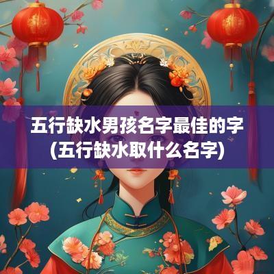 五行缺水男孩名字最佳的字(五行缺水取什么名字)