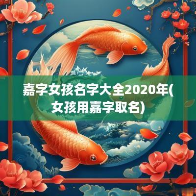 嘉字女孩名字大全2025年(女孩用嘉字取名)