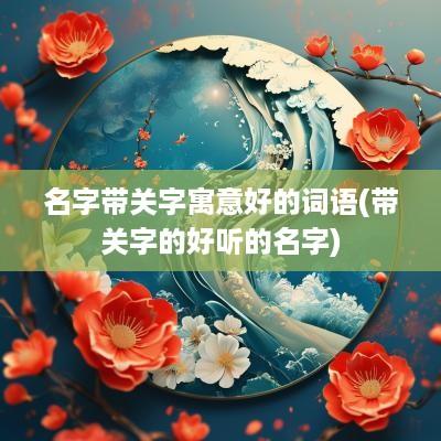 名字带关字寓意好的词语(带关字的好听的名字)