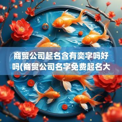 商贸公司起名含有奕字吗好吗(商贸公司名字免费起名大全)