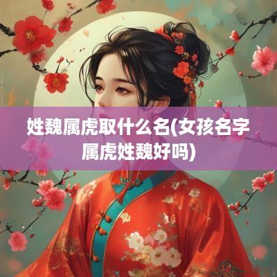 姓魏属虎取什么名(女孩名字属虎姓魏好吗)