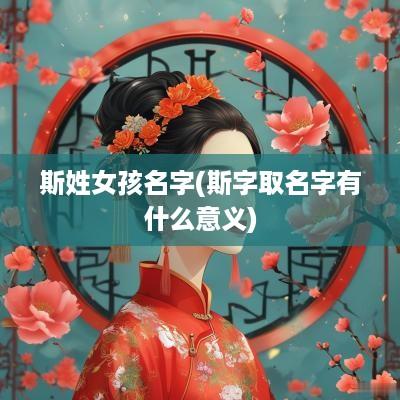 斯姓女孩名字(斯字取名字有什么意义)
