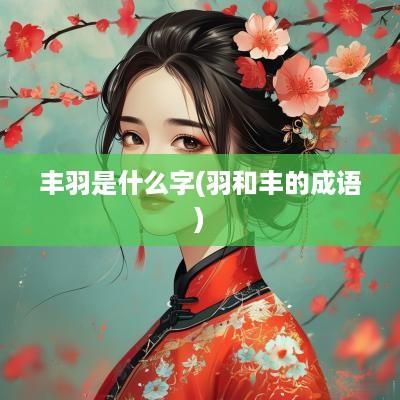 丰羽是什么字(羽和丰的成语)