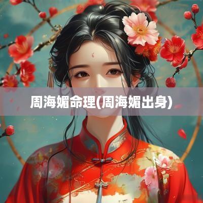周海媚命理(周海媚出身)