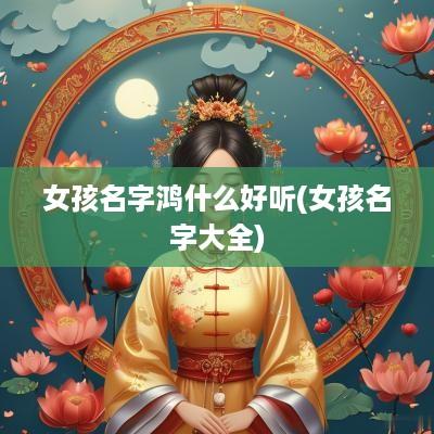 女孩名字鸿什么好听(女孩名字大全)