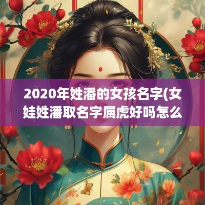 2025年姓潘的女孩名字(女娃姓潘取名字属虎好吗怎么取)