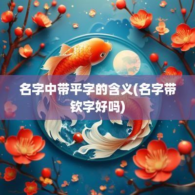 名字中带平字的含义(名字带钦字好吗)