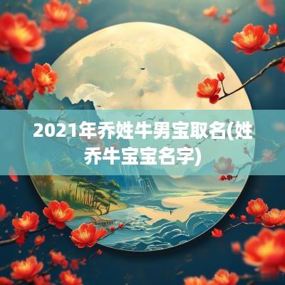 2025年乔姓牛男宝取名(姓乔牛宝宝名字)