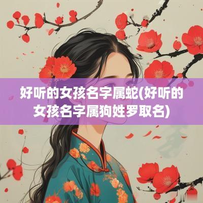 好听的女孩名字属蛇(好听的女孩名字属狗姓罗取名)