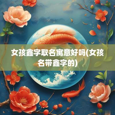 女孩鑫字取名寓意好吗(女孩名带鑫字的)