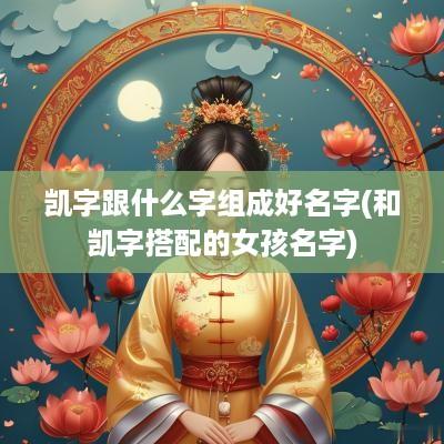 凯字跟什么字组成好名字(和凯字搭配的女孩名字)