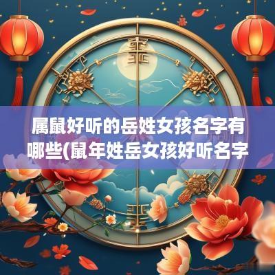 属鼠好听的岳姓女孩名字有哪些(蛇年姓岳女孩好听名字)