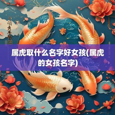 属虎取什么名字好女孩(属虎的女孩名字)