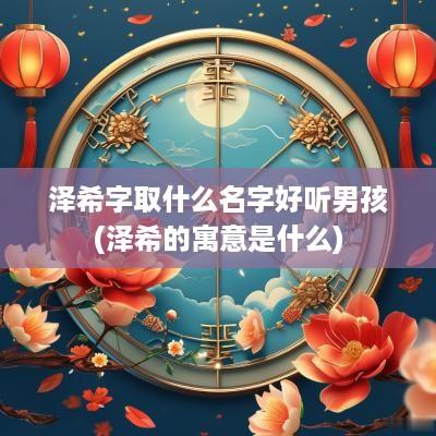 泽希字取什么名字好听男孩(泽希的寓意是什么)