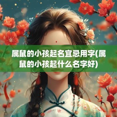 属鼠的小孩起名宜忌用字(属鼠的小孩起什么名字好)