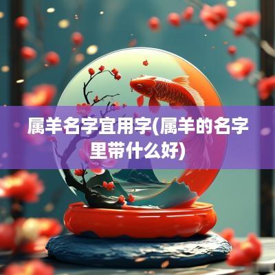 属羊名字宜用字(属羊的名字里带什么好)