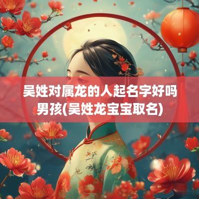 吴姓对属龙的人起名字好吗男孩(吴姓龙宝宝取名)