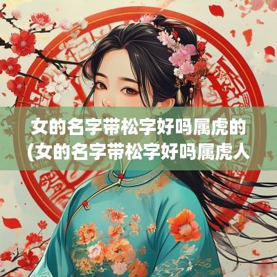 女的名字带松字好吗属虎的(女的名字带松字好吗属虎人)