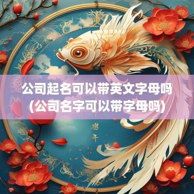 公司起名可以带英文字母吗(公司名字可以带字母吗)