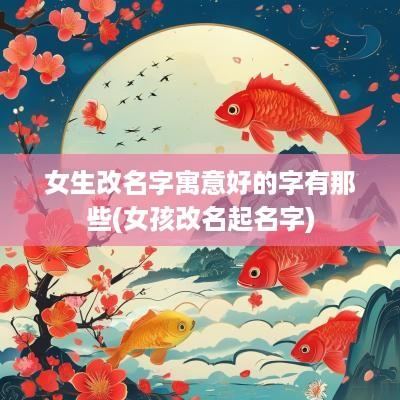 女生改名字寓意好的字有那些(女孩改名起名字)