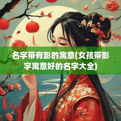 名字带有影的寓意(女孩带影字寓意好的名字大全)