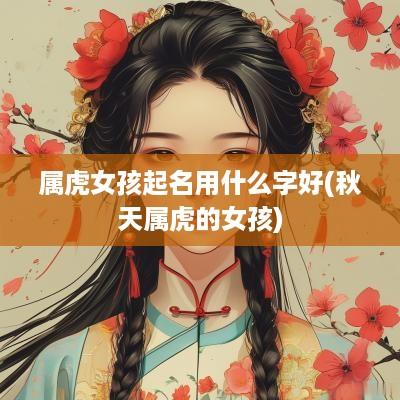 属虎女孩起名用什么字好(秋天属虎的女孩)