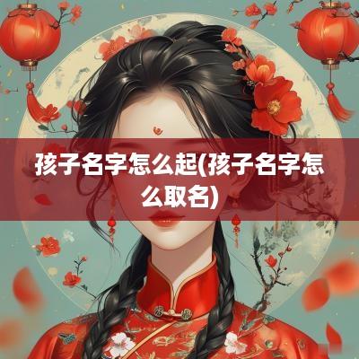 孩子名字怎么起(孩子名字怎么取名)