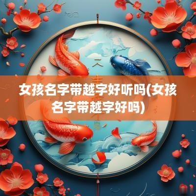女孩名字带越字好听吗(女孩名字带越字好吗)