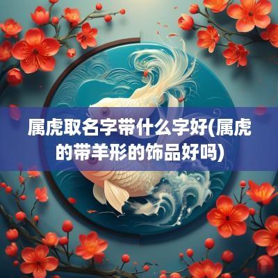 属虎取名字带什么字好(属虎的带羊形的饰品好吗)