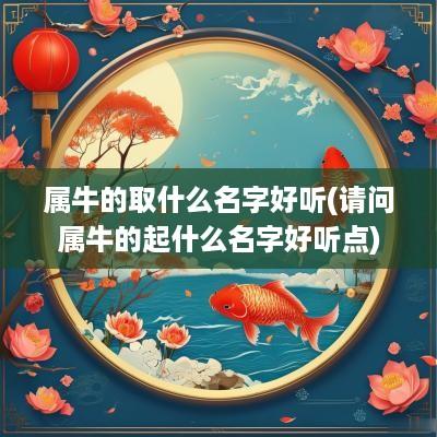 属牛的取什么名字好听(请问属牛的起什么名字好听点)