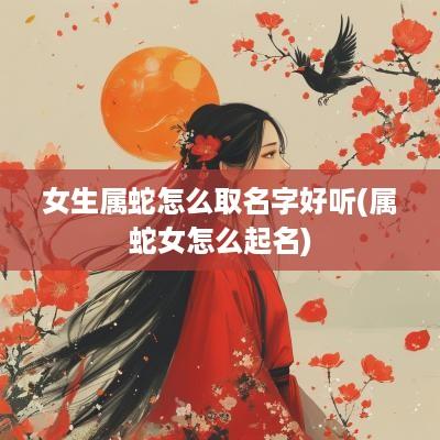 女生属蛇怎么取名字好听(属蛇女怎么起名)