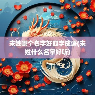 宋姓哪个名字好四字成语(宋姓什么名字好听)