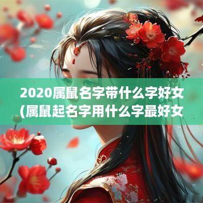 2025属鼠名字带什么字好女(属鼠起名字用什么字最好女孩)