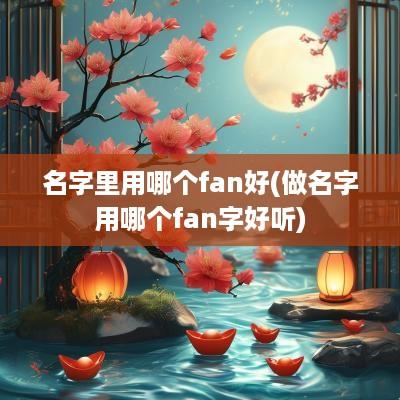 名字里用哪个fan好(做名字用哪个fan字好听)