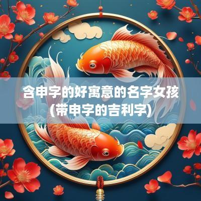 含申字的好寓意的名字女孩(带申字的吉利字)