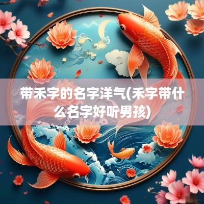 带禾字的名字洋气(禾字带什么名字好听男孩)