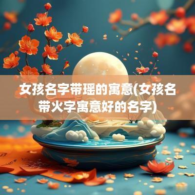 女孩名字带瑶的寓意(女孩名带火字寓意好的名字)
