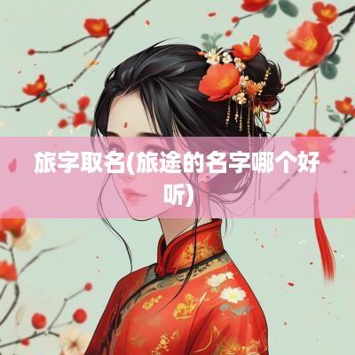 旅字取名(旅途的名字哪个好听)