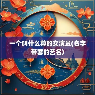 一个叫什么蓉的女演员(名字带蓉的艺名)