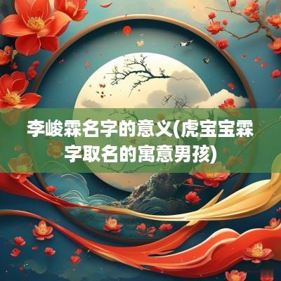 李峻霖名字的意义(虎宝宝霖字取名的寓意男孩)