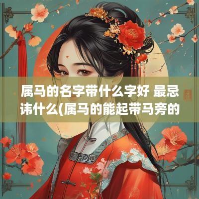 属马的名字带什么字好 最忌讳什么(属马的能起带马旁的字吗)