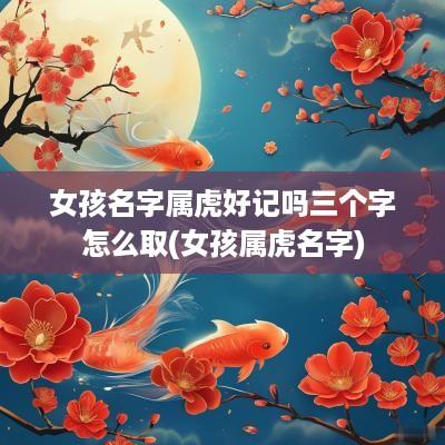 女孩名字属虎好记吗三个字怎么取(女孩属虎名字)
